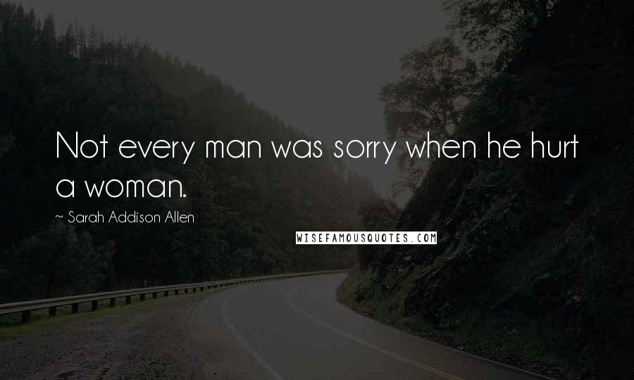 Sarah Addison Allen Quotes: Not every man was sorry when he hurt a woman.