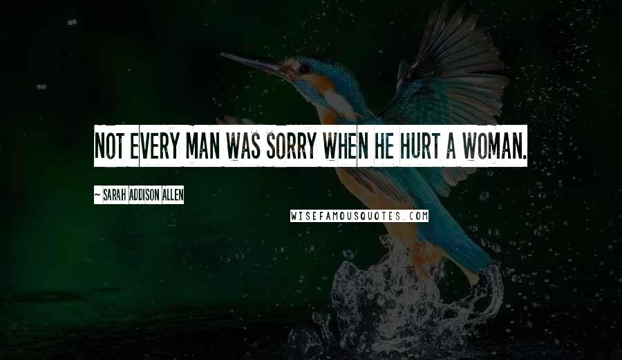 Sarah Addison Allen Quotes: Not every man was sorry when he hurt a woman.