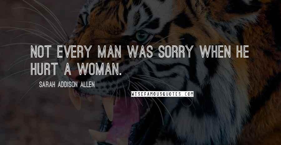 Sarah Addison Allen Quotes: Not every man was sorry when he hurt a woman.