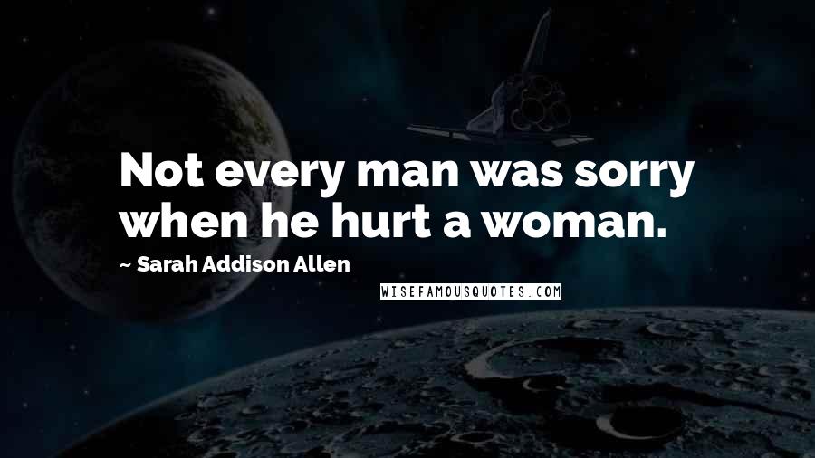 Sarah Addison Allen Quotes: Not every man was sorry when he hurt a woman.