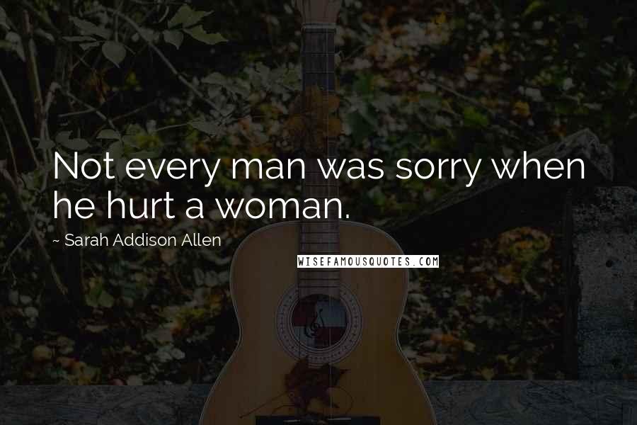 Sarah Addison Allen Quotes: Not every man was sorry when he hurt a woman.