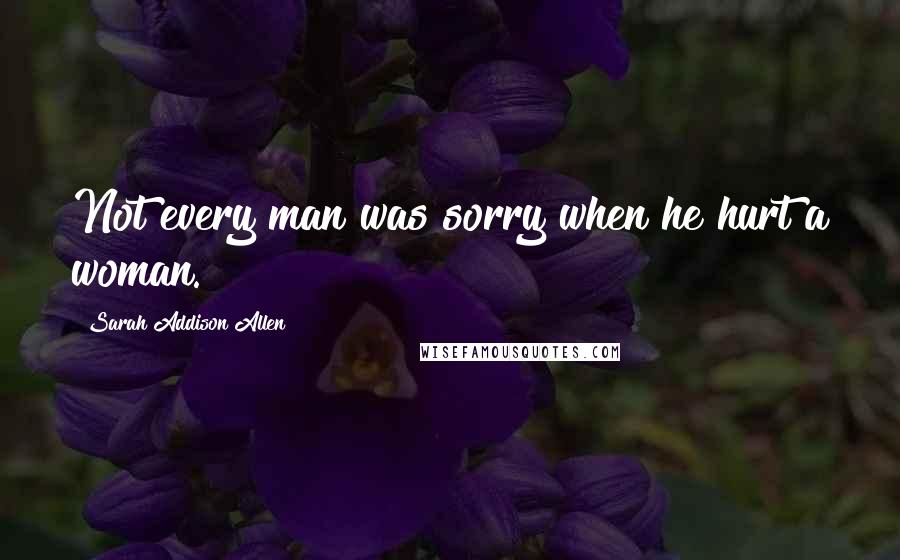 Sarah Addison Allen Quotes: Not every man was sorry when he hurt a woman.