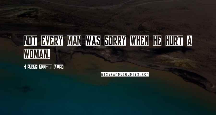 Sarah Addison Allen Quotes: Not every man was sorry when he hurt a woman.