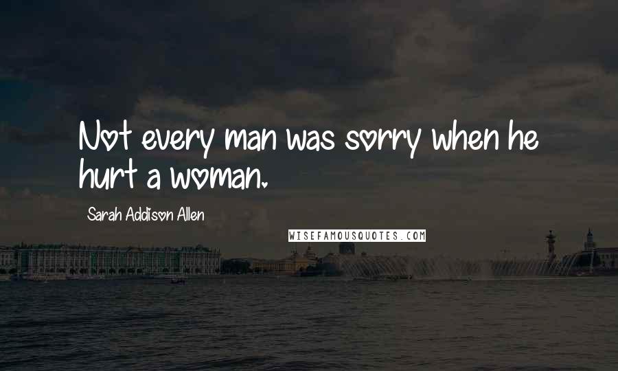 Sarah Addison Allen Quotes: Not every man was sorry when he hurt a woman.