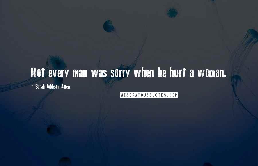 Sarah Addison Allen Quotes: Not every man was sorry when he hurt a woman.
