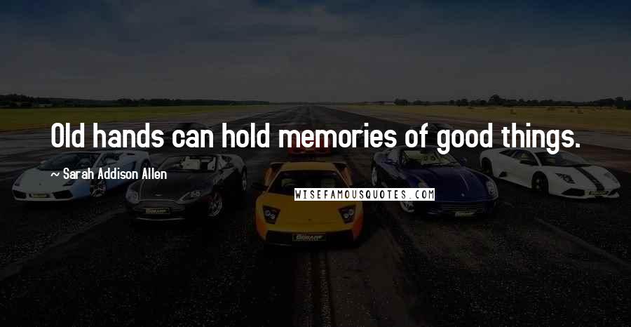 Sarah Addison Allen Quotes: Old hands can hold memories of good things.