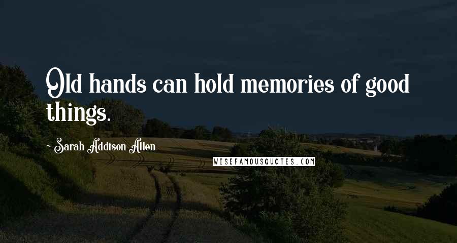 Sarah Addison Allen Quotes: Old hands can hold memories of good things.