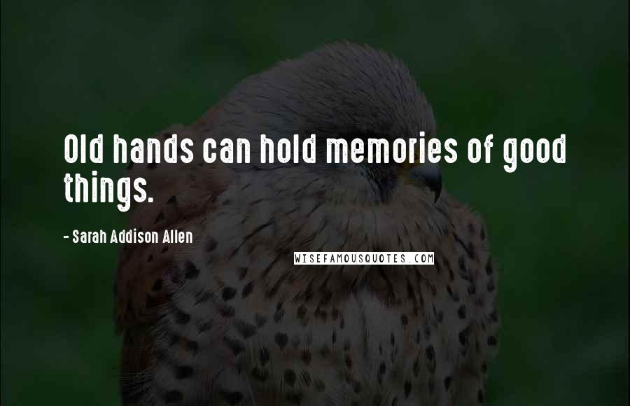 Sarah Addison Allen Quotes: Old hands can hold memories of good things.