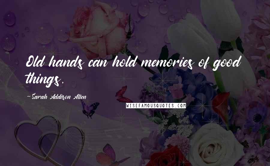 Sarah Addison Allen Quotes: Old hands can hold memories of good things.