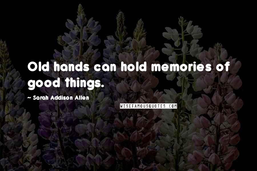 Sarah Addison Allen Quotes: Old hands can hold memories of good things.