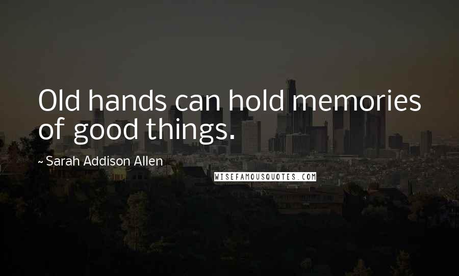 Sarah Addison Allen Quotes: Old hands can hold memories of good things.