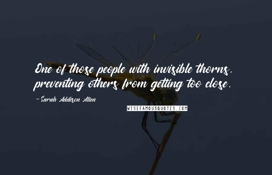 Sarah Addison Allen Quotes: One of those people with invisible thorns, preventing others from getting too close.