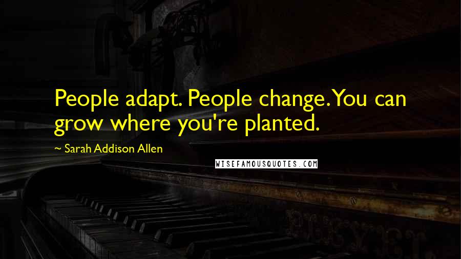 Sarah Addison Allen Quotes: People adapt. People change. You can grow where you're planted.