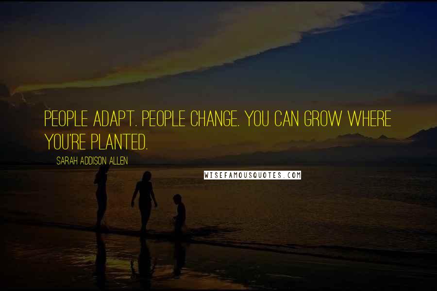 Sarah Addison Allen Quotes: People adapt. People change. You can grow where you're planted.