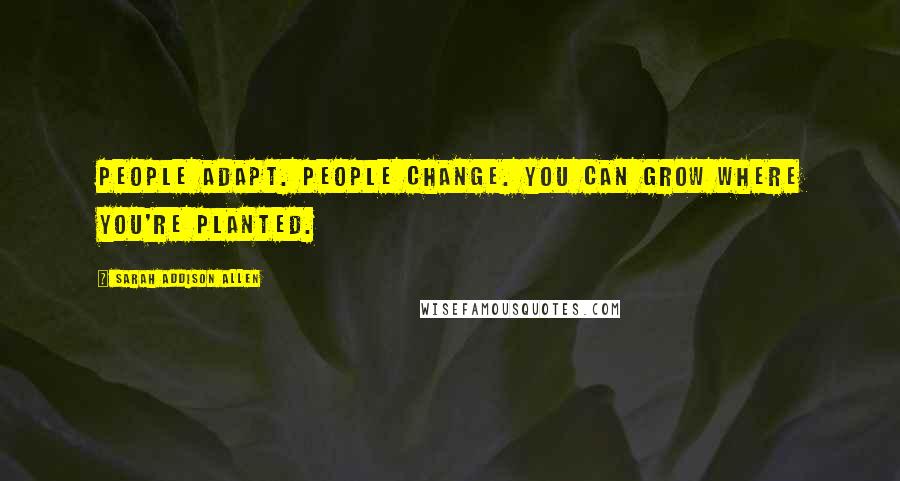 Sarah Addison Allen Quotes: People adapt. People change. You can grow where you're planted.