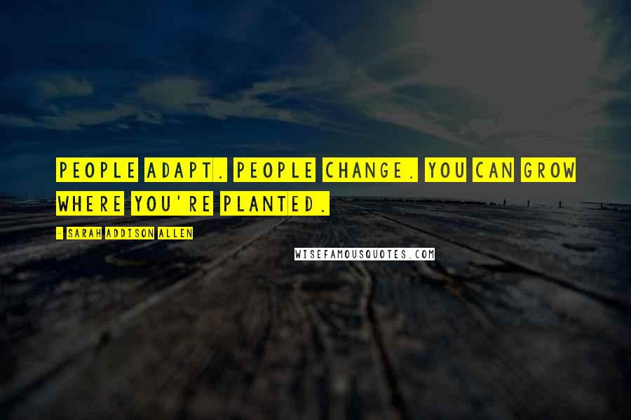 Sarah Addison Allen Quotes: People adapt. People change. You can grow where you're planted.