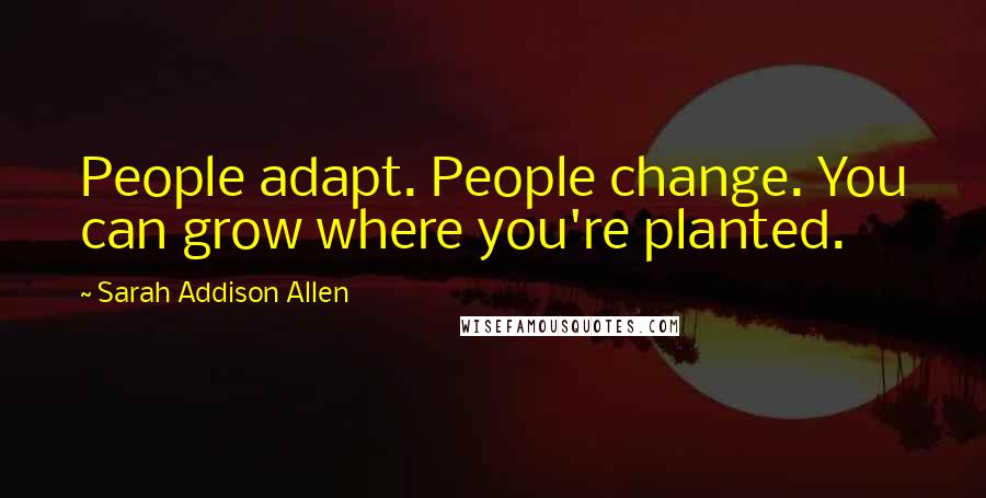 Sarah Addison Allen Quotes: People adapt. People change. You can grow where you're planted.