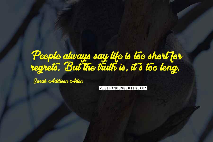 Sarah Addison Allen Quotes: People always say life is too short for regrets. But the truth is, it's too long.