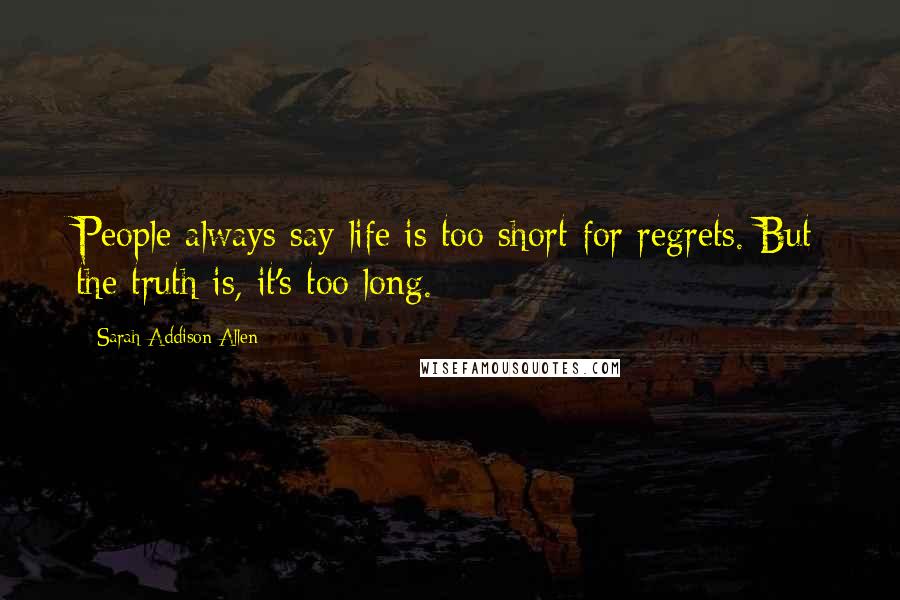 Sarah Addison Allen Quotes: People always say life is too short for regrets. But the truth is, it's too long.