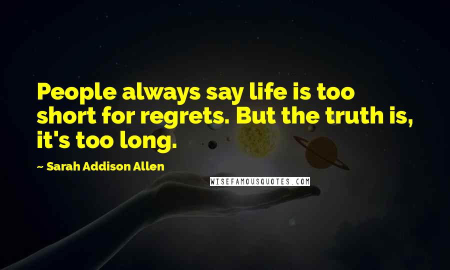 Sarah Addison Allen Quotes: People always say life is too short for regrets. But the truth is, it's too long.