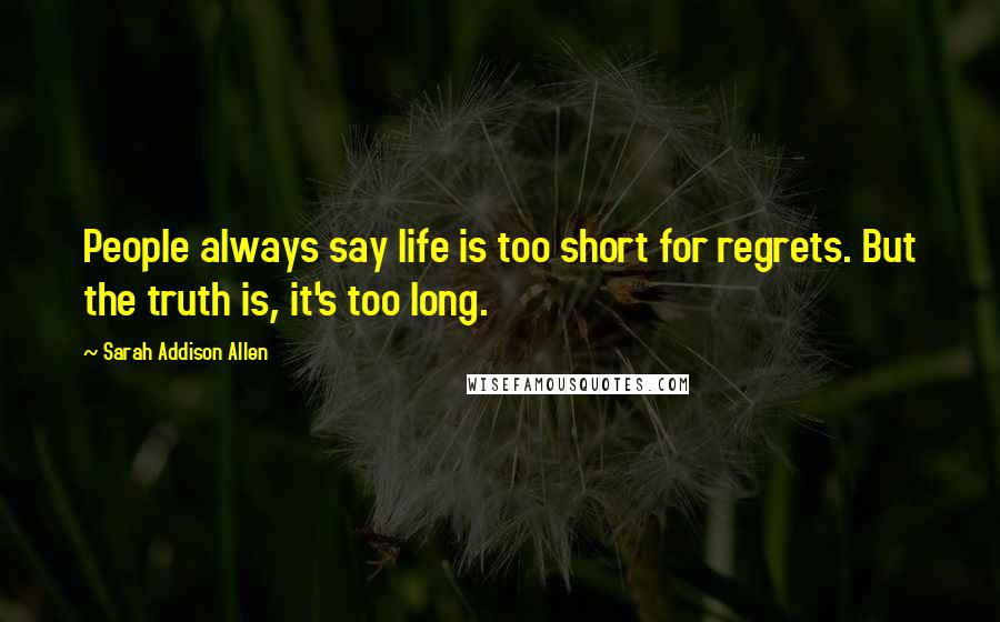 Sarah Addison Allen Quotes: People always say life is too short for regrets. But the truth is, it's too long.