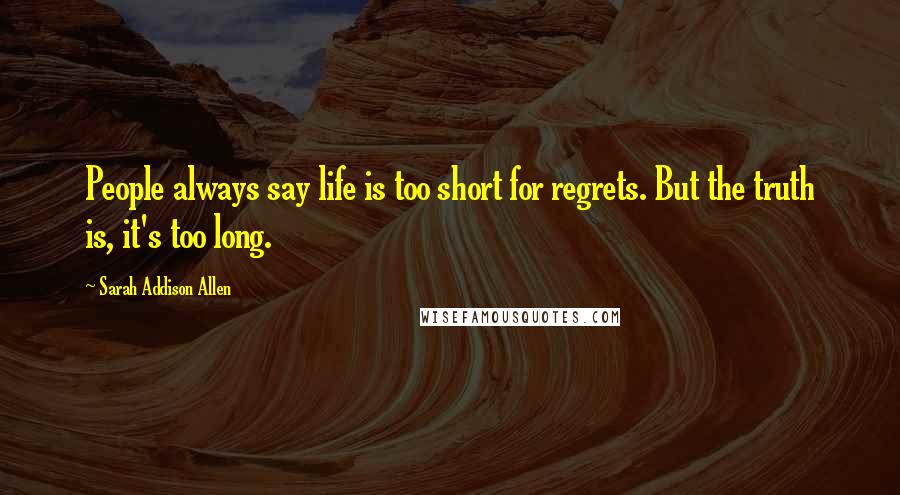 Sarah Addison Allen Quotes: People always say life is too short for regrets. But the truth is, it's too long.