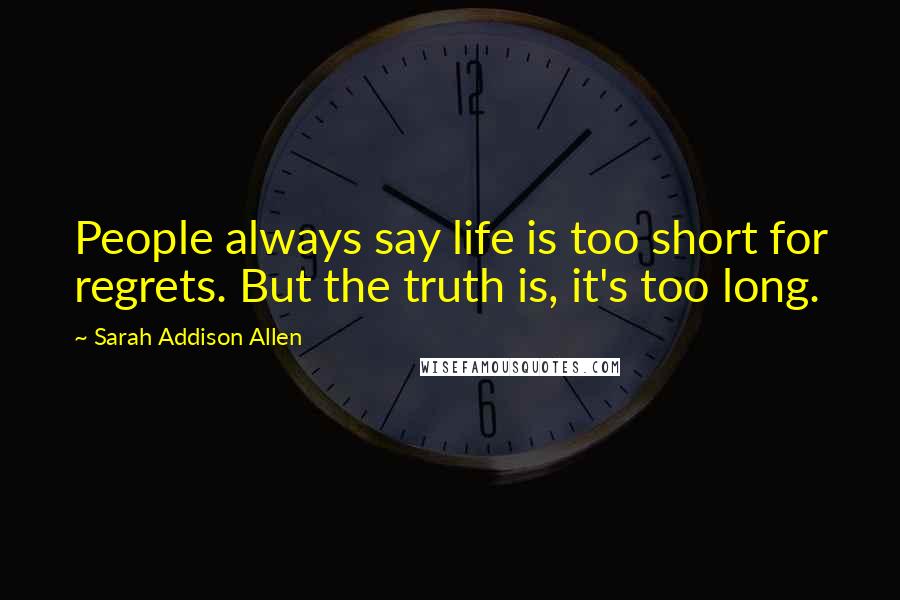 Sarah Addison Allen Quotes: People always say life is too short for regrets. But the truth is, it's too long.