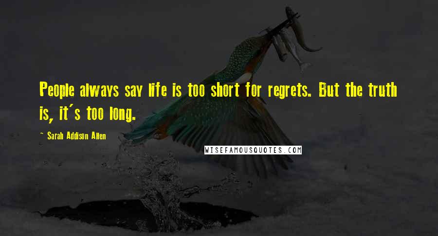 Sarah Addison Allen Quotes: People always say life is too short for regrets. But the truth is, it's too long.