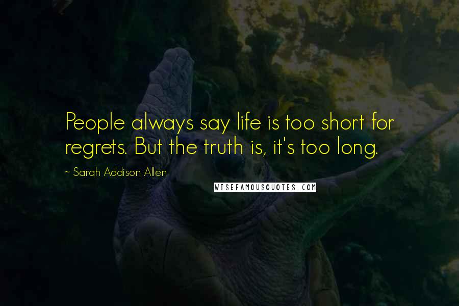 Sarah Addison Allen Quotes: People always say life is too short for regrets. But the truth is, it's too long.