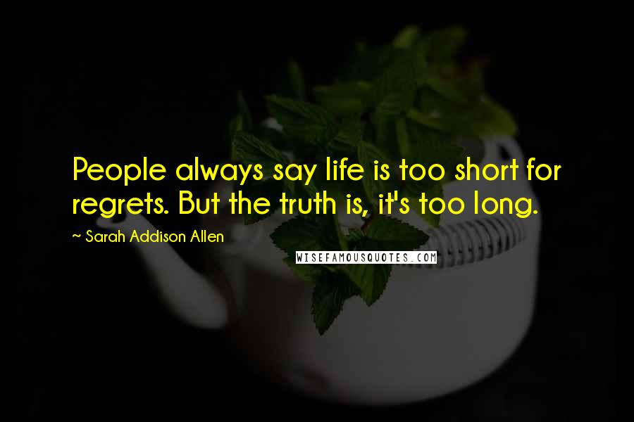 Sarah Addison Allen Quotes: People always say life is too short for regrets. But the truth is, it's too long.
