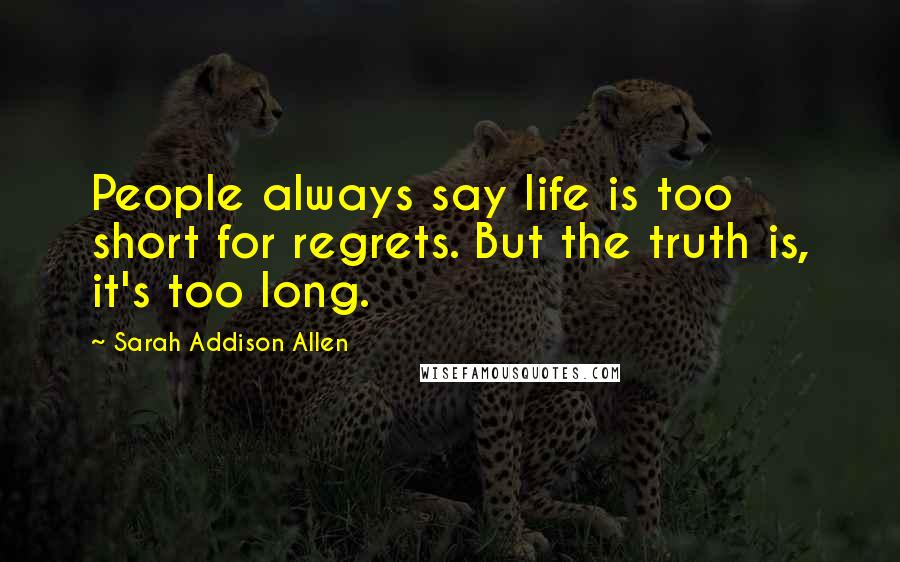 Sarah Addison Allen Quotes: People always say life is too short for regrets. But the truth is, it's too long.