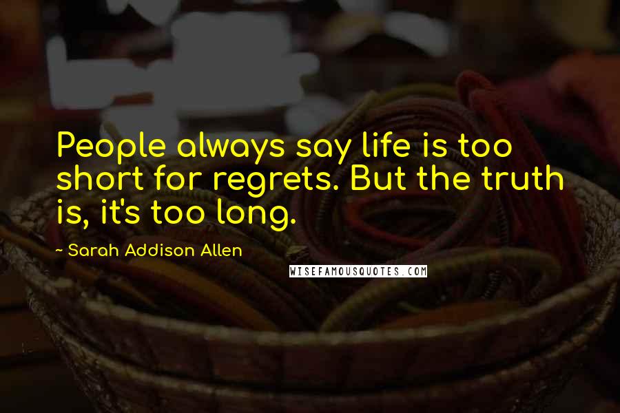 Sarah Addison Allen Quotes: People always say life is too short for regrets. But the truth is, it's too long.