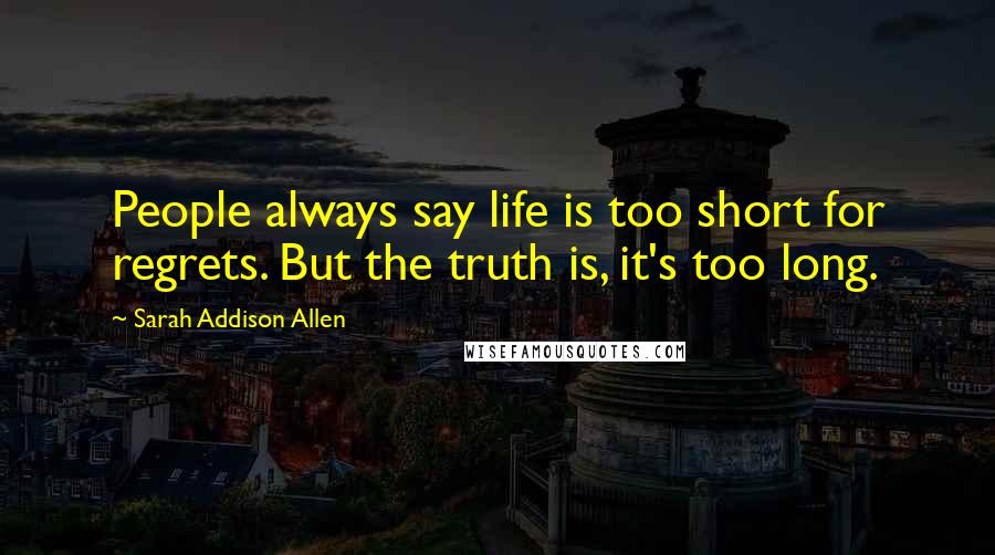 Sarah Addison Allen Quotes: People always say life is too short for regrets. But the truth is, it's too long.