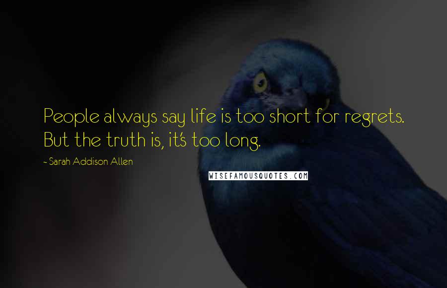 Sarah Addison Allen Quotes: People always say life is too short for regrets. But the truth is, it's too long.