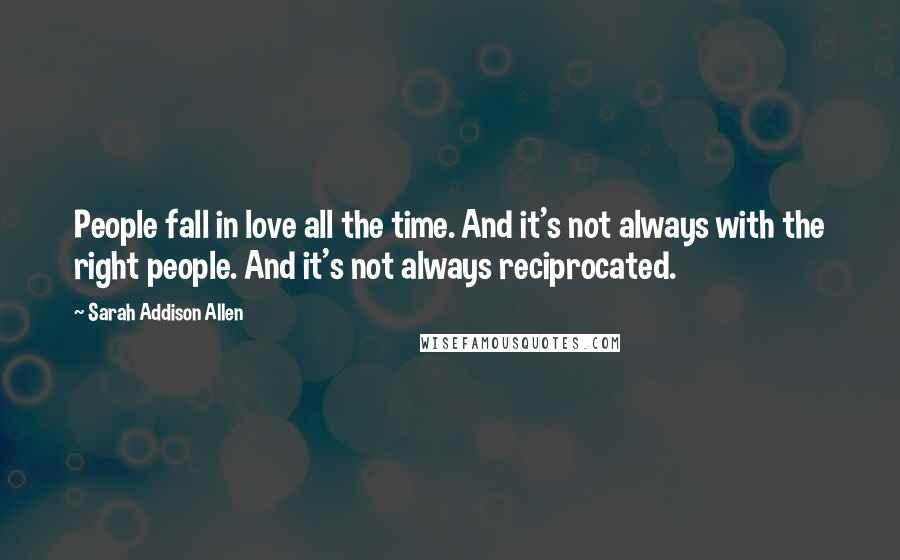 Sarah Addison Allen Quotes: People fall in love all the time. And it's not always with the right people. And it's not always reciprocated.