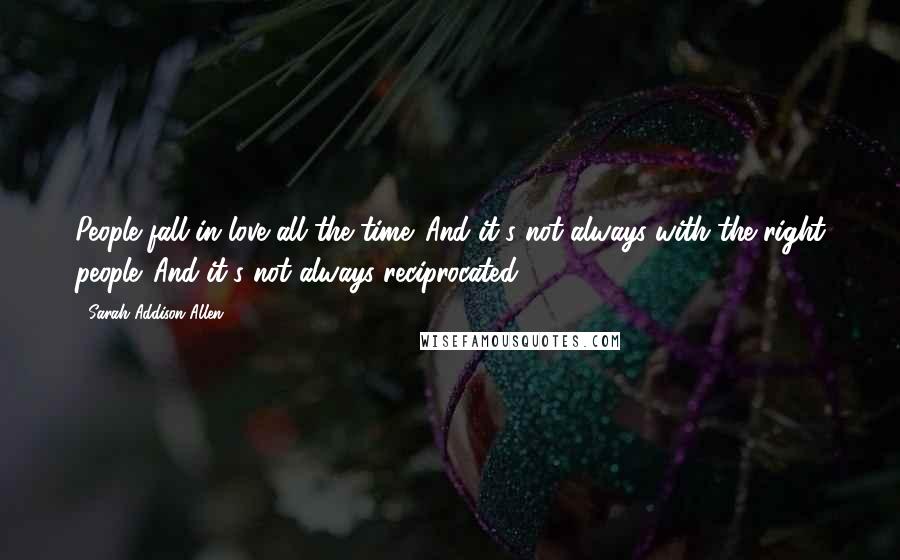 Sarah Addison Allen Quotes: People fall in love all the time. And it's not always with the right people. And it's not always reciprocated.