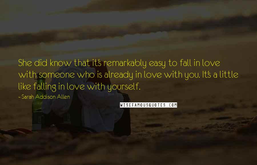 Sarah Addison Allen Quotes: She did know that it's remarkably easy to fall in love with someone who is already in love with you. It's a little like falling in love with yourself.