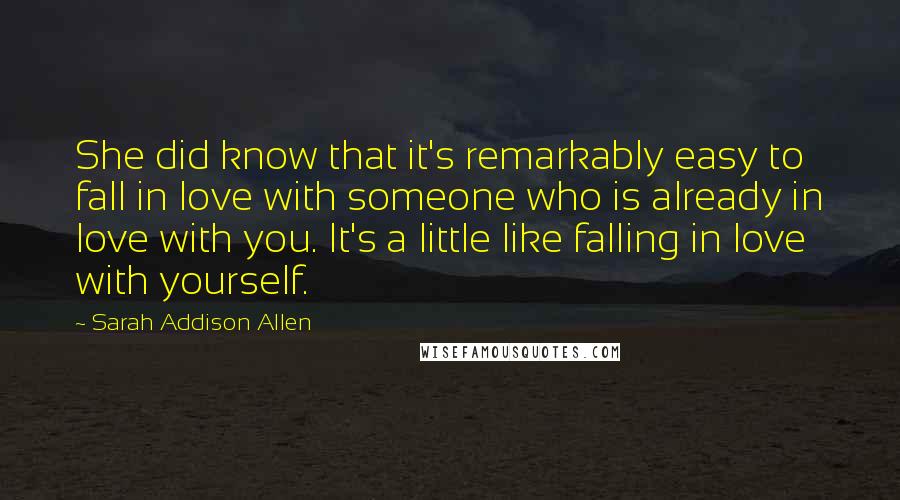 Sarah Addison Allen Quotes: She did know that it's remarkably easy to fall in love with someone who is already in love with you. It's a little like falling in love with yourself.