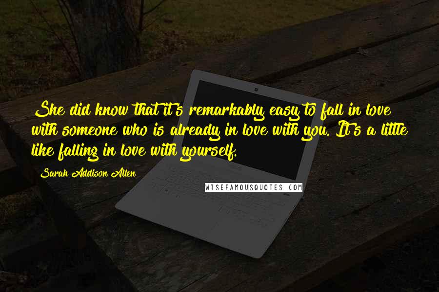 Sarah Addison Allen Quotes: She did know that it's remarkably easy to fall in love with someone who is already in love with you. It's a little like falling in love with yourself.