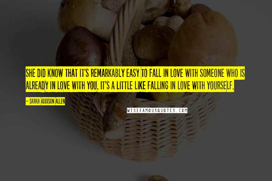 Sarah Addison Allen Quotes: She did know that it's remarkably easy to fall in love with someone who is already in love with you. It's a little like falling in love with yourself.