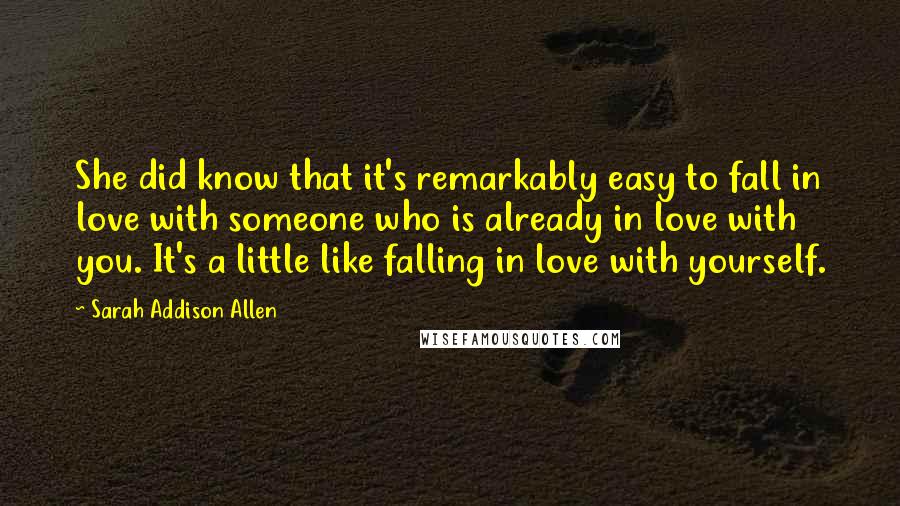 Sarah Addison Allen Quotes: She did know that it's remarkably easy to fall in love with someone who is already in love with you. It's a little like falling in love with yourself.