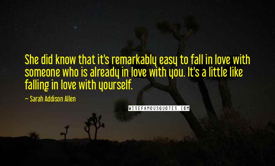 Sarah Addison Allen Quotes: She did know that it's remarkably easy to fall in love with someone who is already in love with you. It's a little like falling in love with yourself.