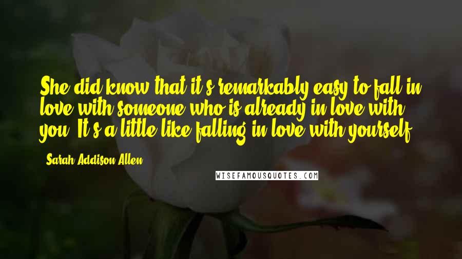 Sarah Addison Allen Quotes: She did know that it's remarkably easy to fall in love with someone who is already in love with you. It's a little like falling in love with yourself.