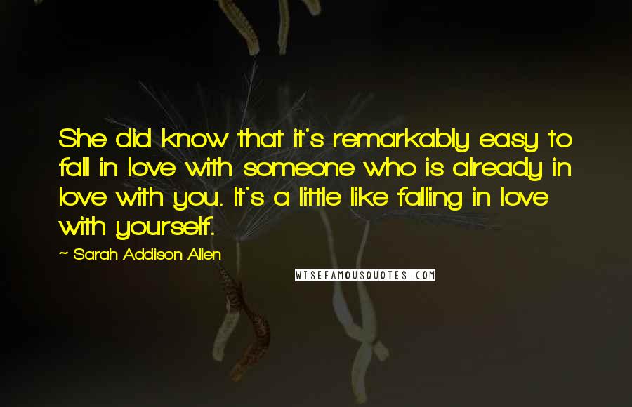 Sarah Addison Allen Quotes: She did know that it's remarkably easy to fall in love with someone who is already in love with you. It's a little like falling in love with yourself.