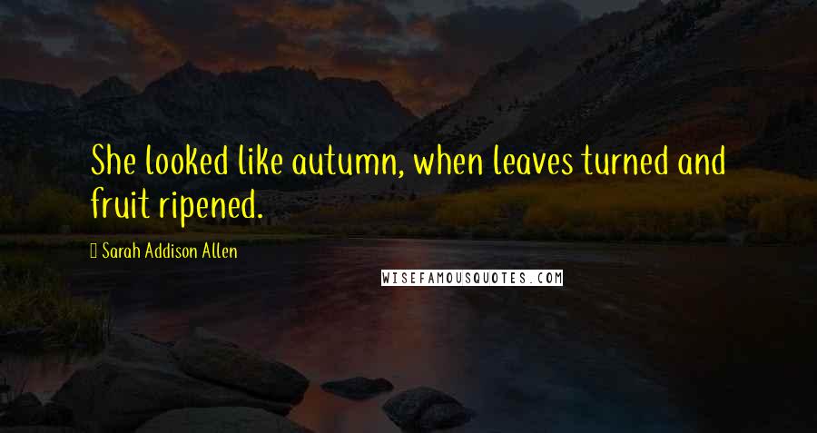 Sarah Addison Allen Quotes: She looked like autumn, when leaves turned and fruit ripened.