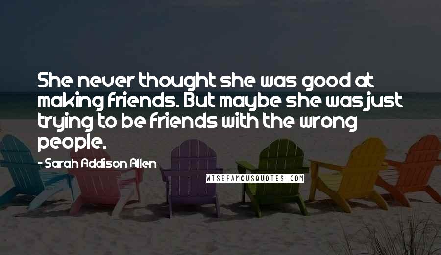 Sarah Addison Allen Quotes: She never thought she was good at making friends. But maybe she was just trying to be friends with the wrong people.