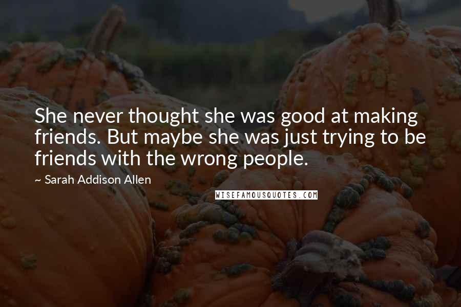 Sarah Addison Allen Quotes: She never thought she was good at making friends. But maybe she was just trying to be friends with the wrong people.