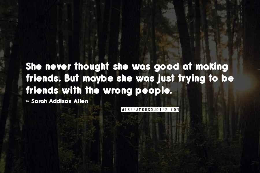 Sarah Addison Allen Quotes: She never thought she was good at making friends. But maybe she was just trying to be friends with the wrong people.