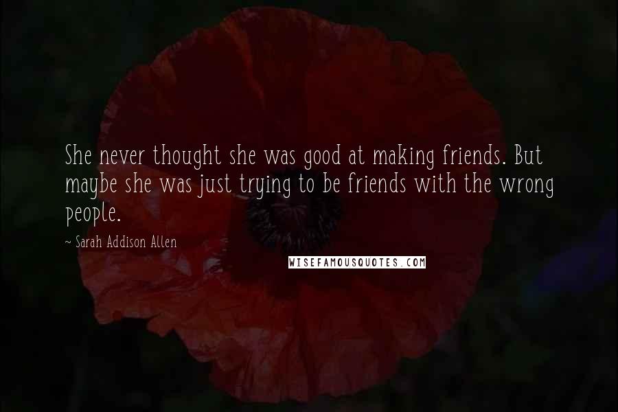 Sarah Addison Allen Quotes: She never thought she was good at making friends. But maybe she was just trying to be friends with the wrong people.