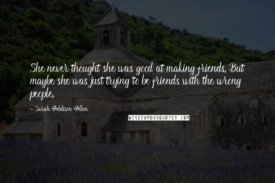 Sarah Addison Allen Quotes: She never thought she was good at making friends. But maybe she was just trying to be friends with the wrong people.